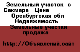 Земельный участок  с.Сакмара › Цена ­ 270 000 - Оренбургская обл. Недвижимость » Земельные участки продажа   